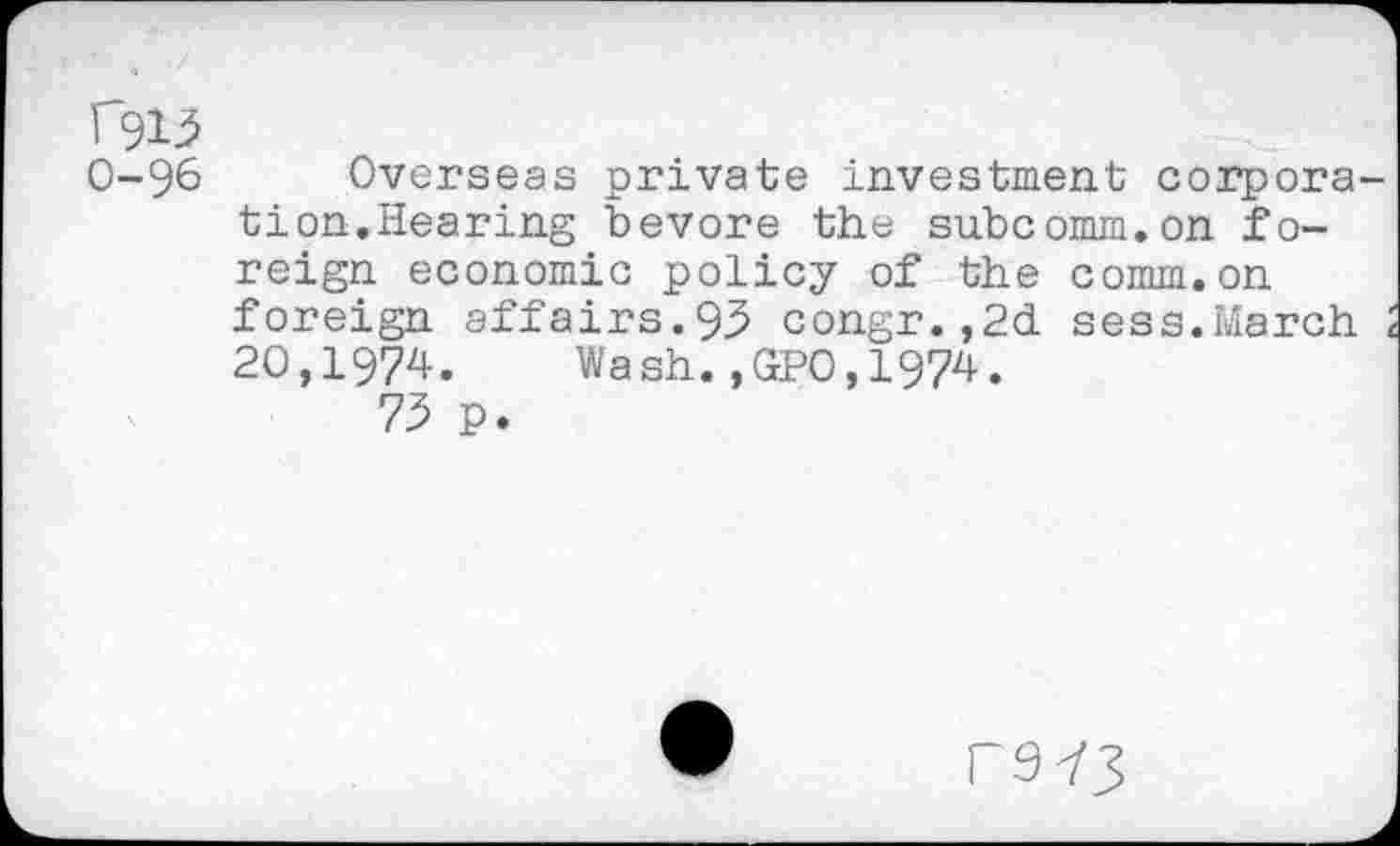 ﻿f915
0-96
Overseas private investment corporation.Hearing bevore the subcomm.on foreign economic policy of the comm.on foreign affairs.95 congr.,2d sess.March 20,1974. Wash.,020,1974.
75 p.